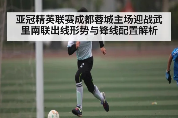 亚冠精英联赛成都蓉城主场迎战武里南联出线形势与锋线配置解析