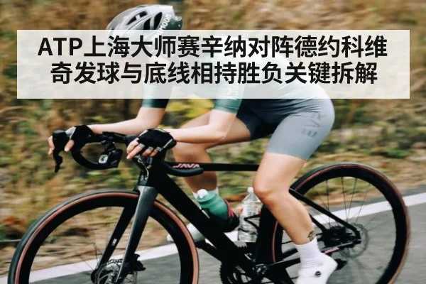 ATP上海大师赛辛纳对阵德约科维奇发球与底线相持胜负关键拆解