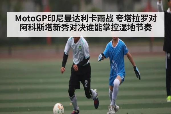 MotoGP印尼曼达利卡雨战 夸塔拉罗对阿科斯塔新秀对决谁能掌控湿地节奏