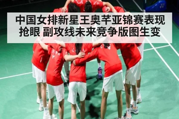 中国女排新星王奥芊亚锦赛表现抢眼 副攻线未来竞争版图生变