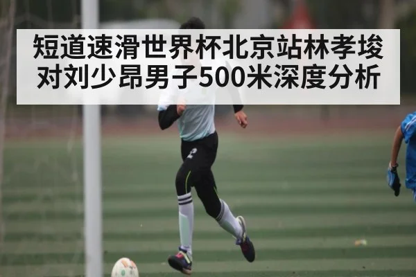 短道速滑世界杯北京站林孝埈对刘少昂男子500米深度分析